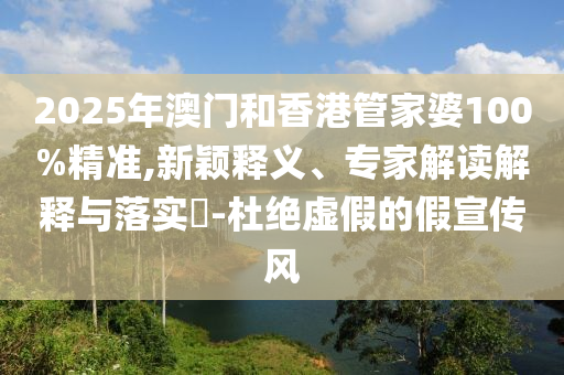 2025年澳門和香港管家婆100%精準(zhǔn),新穎釋義、專家解讀解釋與落實(shí)?-杜絕虛假的假宣傳風(fēng)