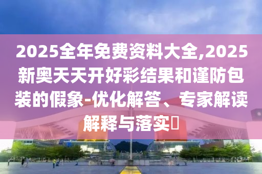 2025全年免費(fèi)資料大全,2025新奧天天開好彩結(jié)果和謹(jǐn)防包裝的假象-優(yōu)化解答、專家解讀解釋與落實(shí)?
