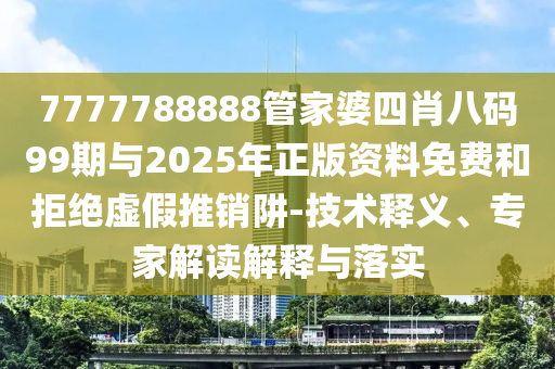 7777788888管家婆四肖八碼99期與2025年正版資料免費(fèi)和拒絕虛假推銷阱-技術(shù)釋義、專家解讀解釋與落實(shí)