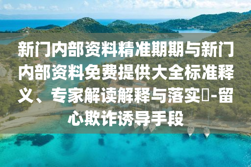 新門內(nèi)部資料精準(zhǔn)期期與新門內(nèi)部資料免費(fèi)提供大全標(biāo)準(zhǔn)釋義、專家解讀解釋與落實(shí)?-留心欺詐誘導(dǎo)手段