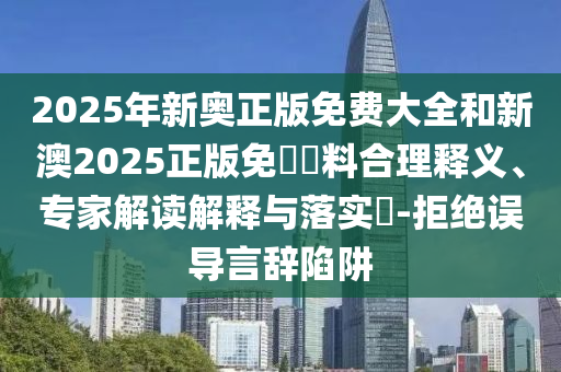 2025年新奧正版免費(fèi)大全和新澳2025正版免費(fèi)資料合理釋義、專家解讀解釋與落實(shí)?-拒絕誤導(dǎo)言辭陷阱