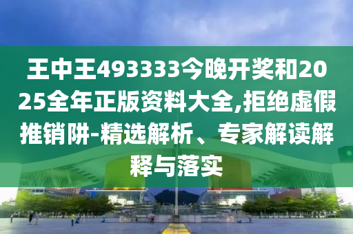 王中王493333今晚開獎和2025全年正版資料大全,拒絕虛假推銷阱-精選解析、專家解讀解釋與落實(shí)