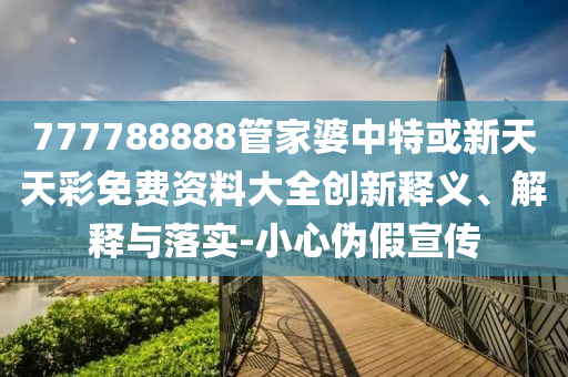 777788888管家婆中特或新天天彩免費資料大全創(chuàng)新釋義、解釋與落實-小心偽假宣傳