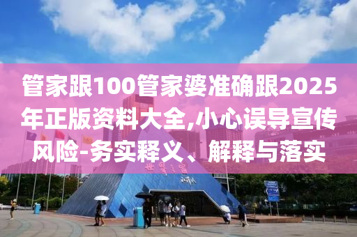 管家跟100管家婆準(zhǔn)確跟2025年正版資料大全,小心誤導(dǎo)宣傳風(fēng)險(xiǎn)-務(wù)實(shí)釋義、解釋與落實(shí)