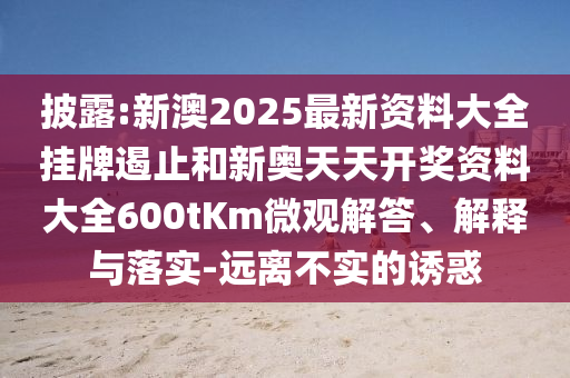 披露:新澳2025最新資料大全掛牌遏止和新奧天天開獎(jiǎng)資料大全600tKm微觀解答、解釋與落實(shí)-遠(yuǎn)離不實(shí)的誘惑