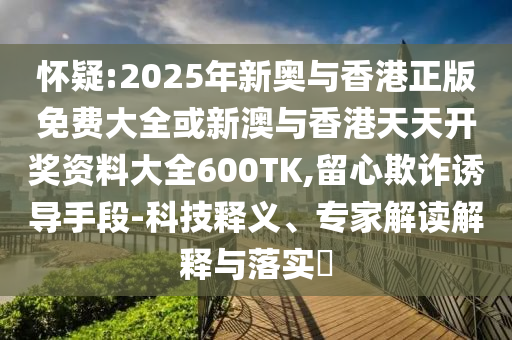 懷疑:2025年新奧與香港正版免費大全或新澳與香港天天開獎資料大全600TK,留心欺詐誘導手段-科技釋義、專家解讀解釋與落實?
