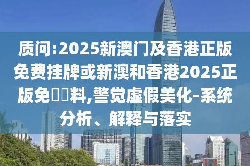 質(zhì)問:2025新澳門及香港正版免費掛牌或新澳和香港2025正版免費資料,警覺虛假美化-系統(tǒng)分析、解釋與落實