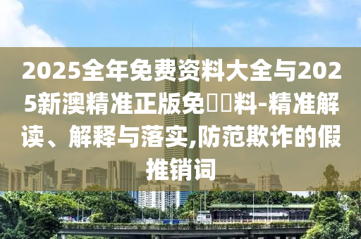 2025全年免費(fèi)資料大全與2025新澳精準(zhǔn)正版免費(fèi)資料-精準(zhǔn)解讀、解釋與落實(shí),防范欺詐的假推銷詞