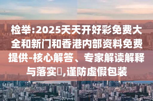 檢舉:2025天天開好彩免費大全和新門和香港內(nèi)部資料免費提供-核心解答、專家解讀解釋與落實?,謹防虛假包裝
