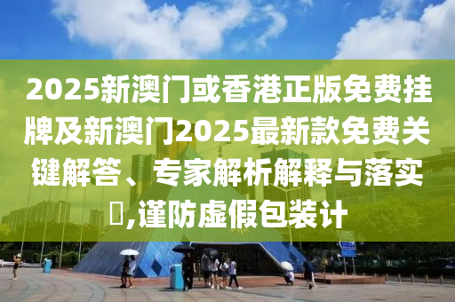 2025新澳門或香港正版免費(fèi)掛牌及新澳門2025最新款免費(fèi)關(guān)鍵解答、專家解析解釋與落實(shí)?,謹(jǐn)防虛假包裝計(jì)