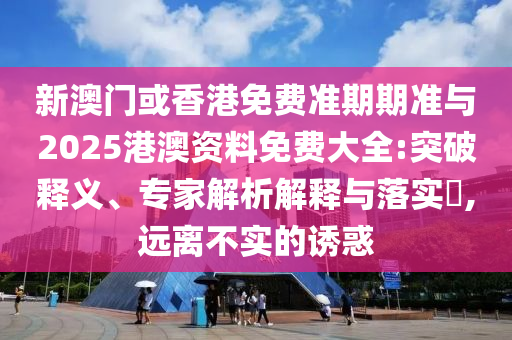新澳門或香港免費準(zhǔn)期期準(zhǔn)與2025港澳資料免費大全:突破釋義、專家解析解釋與落實?,遠(yuǎn)離不實的誘惑