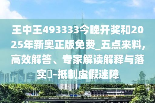 王中王493333今晚開獎和2025年新奧正版免費_五點來料,高效解答、專家解讀解釋與落實?-抵制虛假迷障