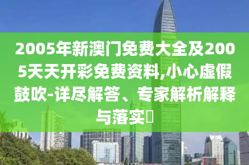 2005年新澳門免費大全及2005天天開彩免費資料,小心虛假鼓吹-詳盡解答、專家解析解釋與落實?
