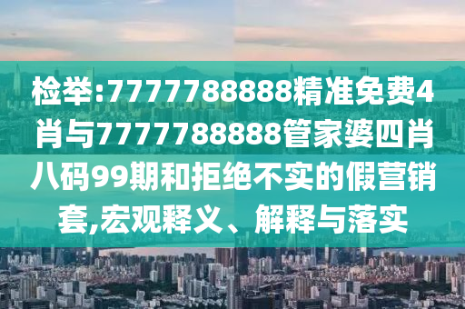 檢舉:7777788888精準(zhǔn)免費(fèi)4肖與7777788888管家婆四肖八碼99期和拒絕不實(shí)的假營(yíng)銷(xiāo)套,宏觀(guān)釋義、解釋與落實(shí)