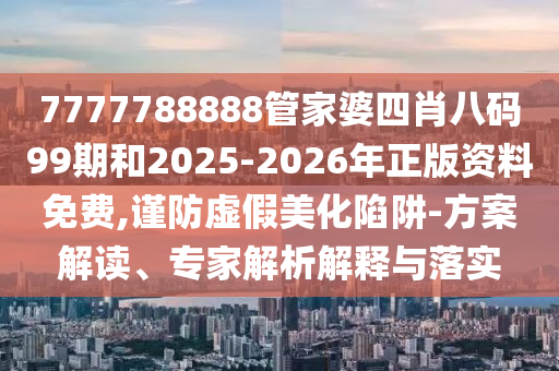 7777788888管家婆四肖八碼99期和2025-2026年正版資料免費,謹防虛假美化陷阱-方案解讀、專家解析解釋與落實