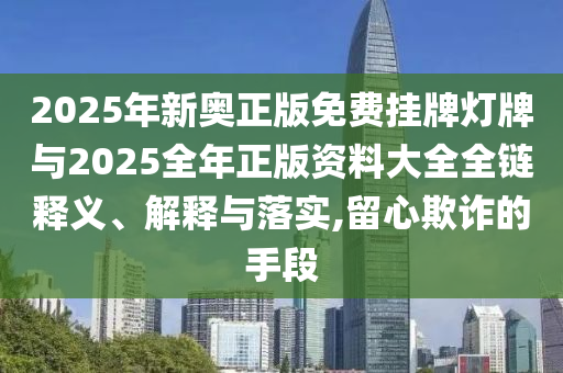 2025年新奧正版免費掛牌燈牌與2025全年正版資料大全全鏈釋義、解釋與落實,留心欺詐的手段