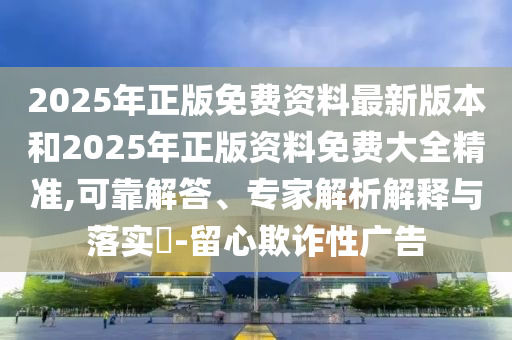 2025年正版免費資料最新版本和2025年正版資料免費大全精準,可靠解答、專家解析解釋與落實?-留心欺詐性廣告