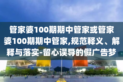 管家婆100期期中管家或管家婆100期期中管家,規(guī)范釋義、解釋與落實(shí)-留心誤導(dǎo)的假?gòu)V告夢(mèng)