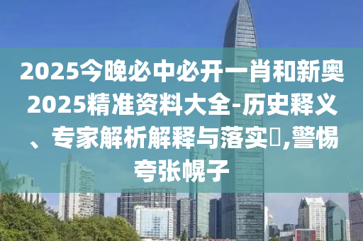 2025今晚必中必開(kāi)一肖和新奧2025精準(zhǔn)資料大全-歷史釋義、專(zhuān)家解析解釋與落實(shí)?,警惕夸張幌子