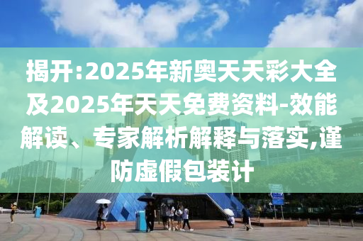 揭開:2025年新奧天天彩大全及2025年天天免費(fèi)資料-效能解讀、專家解析解釋與落實(shí),謹(jǐn)防虛假包裝計(jì)