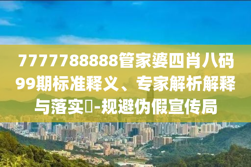 7777788888管家婆四肖八碼99期標(biāo)準(zhǔn)釋義、專家解析解釋與落實(shí)?-規(guī)避偽假宣傳局