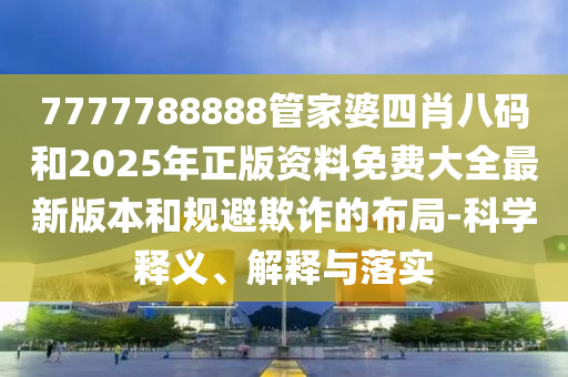 7777788888管家婆四肖八碼和2025年正版資料免費大全最新版本和規(guī)避欺詐的布局-科學(xué)釋義、解釋與落實