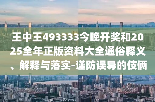 王中王493333今晚開(kāi)獎(jiǎng)和2025全年正版資料大全通俗釋義、解釋與落實(shí)-謹(jǐn)防誤導(dǎo)的伎倆