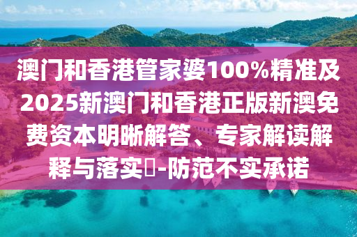 澳門和香港管家婆100%精準(zhǔn)及2025新澳門和香港正版新澳免費(fèi)資本明晰解答、專家解讀解釋與落實(shí)?-防范不實(shí)承諾