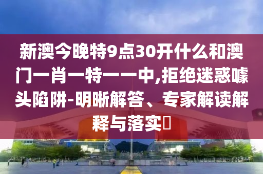 新澳今晚特9點30開什么和澳門一肖一特一一中,拒絕迷惑噱頭陷阱-明晰解答、專家解讀解釋與落實?