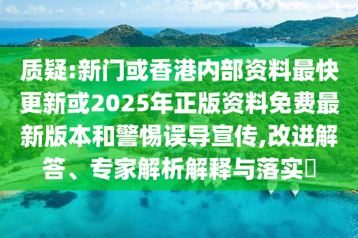 質(zhì)疑:新門或香港內(nèi)部資料最快更新或2025年正版資料免費最新版本和警惕誤導(dǎo)宣傳,改進解答、專家解析解釋與落實?