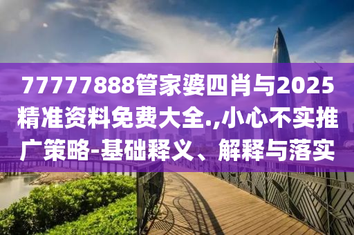 77777888管家婆四肖與2025精準(zhǔn)資料免費(fèi)大全.,小心不實(shí)推廣策略-基礎(chǔ)釋義、解釋與落實(shí)