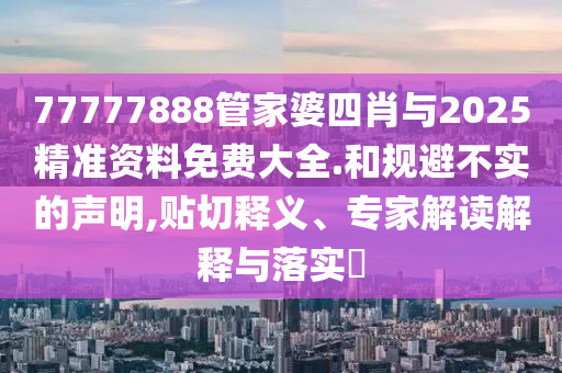 77777888管家婆四肖與2025精準資料免費大全.和規(guī)避不實的聲明,貼切釋義、專家解讀解釋與落實?